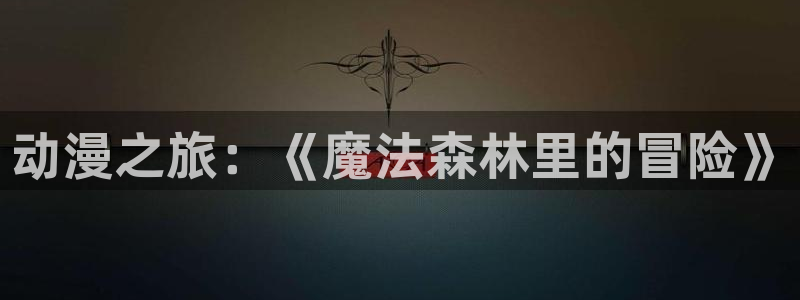 3d里番动漫在线播放：动漫之旅：《魔法森林里的冒险》