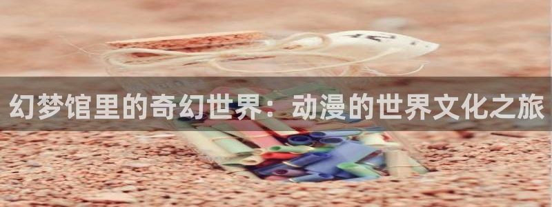 老里番动漫：幻梦馆里的奇幻世界：动漫的世界文化之旅