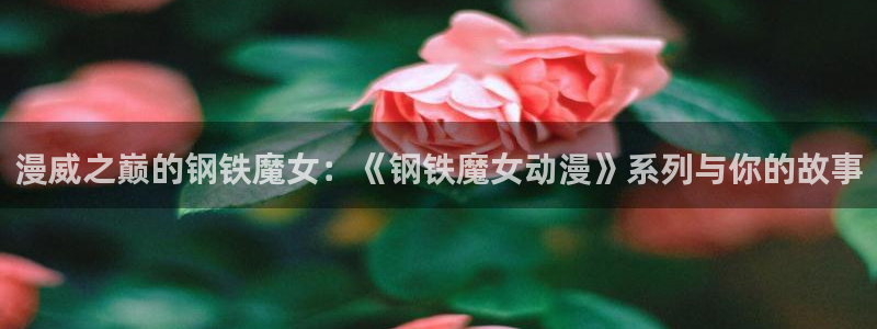 3d里番动漫在线播放：漫威之巅的钢铁魔女：《钢铁魔女动漫》系列与你的故事