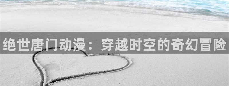 里番动漫线观看：绝世唐门动漫：穿越时空的奇幻冒险