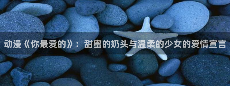 里番动漫在哪看比较好的软件：动漫《你最爱的》：甜蜜的奶头与温柔的少女的爱情宣言